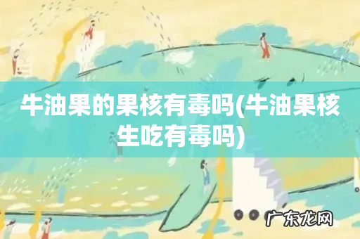 牛油果核生吃有毒吗 牛油果的果核有毒吗