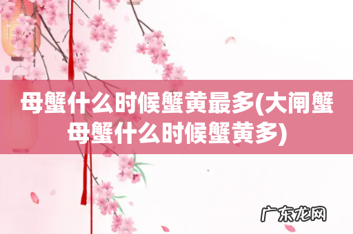 大闸蟹母蟹什么时候蟹黄多 母蟹什么时候蟹黄最多