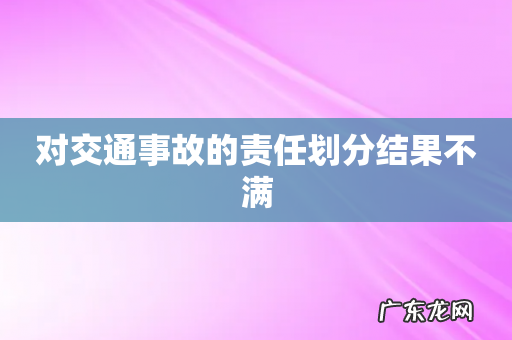 对交通事故的责任划分结果不满