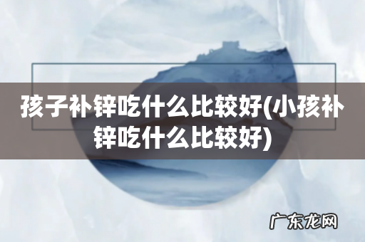 小孩补锌吃什么比较好 孩子补锌吃什么比较好