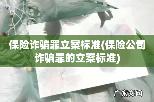保险公司诈骗罪的立案标准 保险诈骗罪立案标准