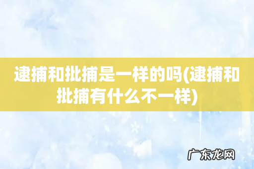 逮捕和批捕有什么不一样 逮捕和批捕是一样的吗