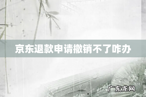 京东退款申请撤销不了咋办