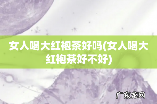 女人喝大红袍茶好不好 女人喝大红袍茶好吗