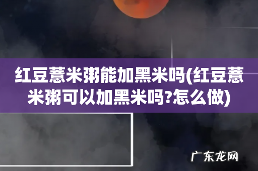 红豆薏米粥可以加黑米吗?怎么做 红豆薏米粥能加黑米吗