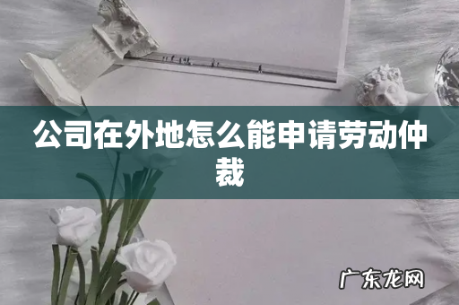 公司在外地怎么能申请劳动仲裁