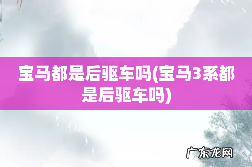 宝马3系都是后驱车吗 宝马都是后驱车吗