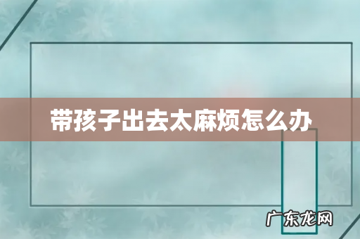 带孩子出去太麻烦怎么办