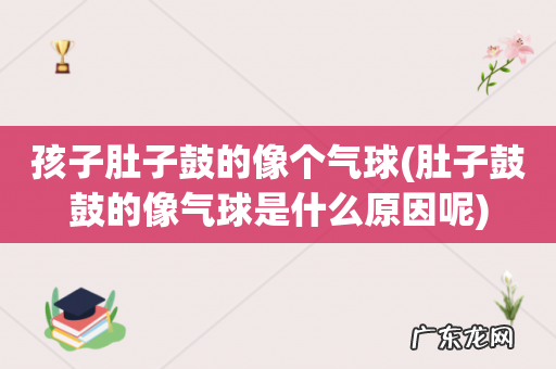 肚子鼓鼓的像气球是什么原因呢 孩子肚子鼓的像个气球