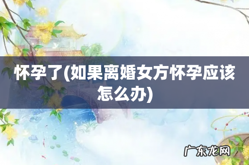 如果离婚女方怀孕应该怎么办 怀孕了