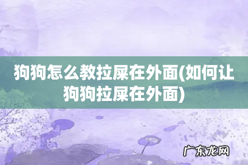 如何让狗狗拉屎在外面 狗狗怎么教拉屎在外面
