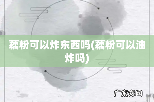 藕粉可以油炸吗 藕粉可以炸东西吗