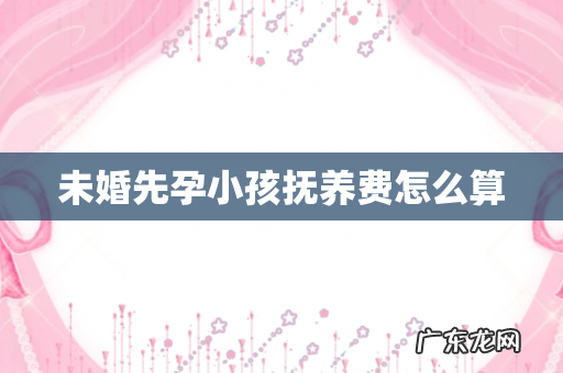 未婚先孕小孩抚养费怎么算