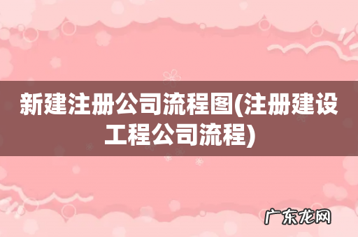 注册建设工程公司流程 新建注册公司流程图