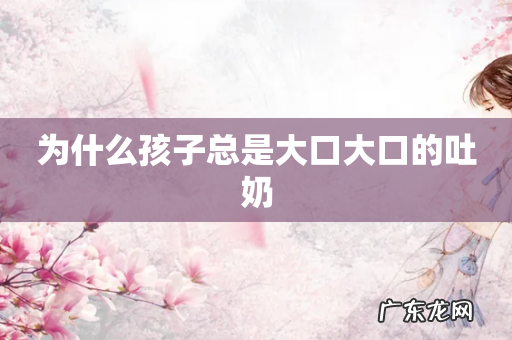 为什么孩子总是大口大口的吐奶