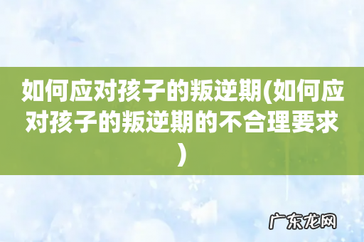 如何应对孩子的叛逆期的不合理要求 如何应对孩子的叛逆期
