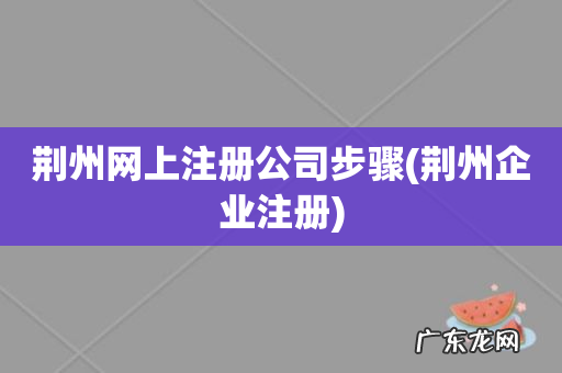 荆州企业注册 荆州网上注册公司步骤