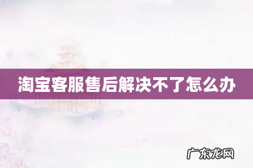 淘宝客服售后解决不了怎么办