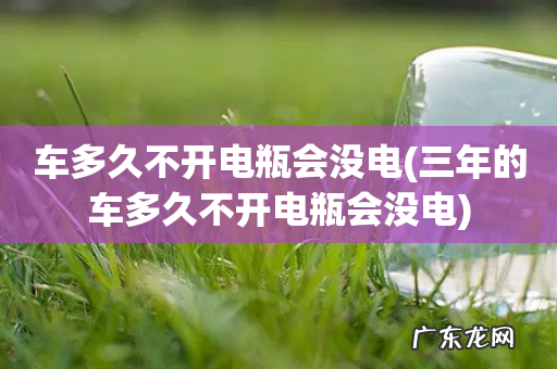 三年的车多久不开电瓶会没电 车多久不开电瓶会没电