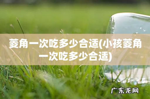 小孩菱角一次吃多少合适 菱角一次吃多少合适