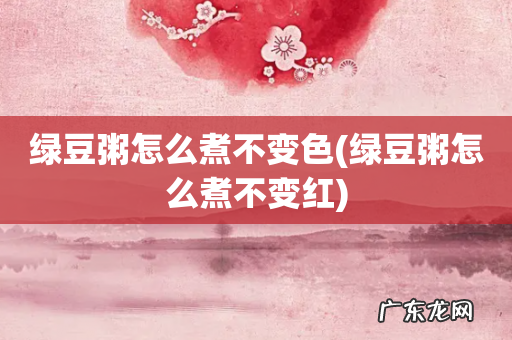 绿豆粥怎么煮不变红 绿豆粥怎么煮不变色