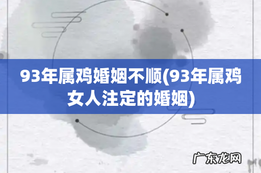 93年属鸡女人注定的婚姻 93年属鸡婚姻不顺
