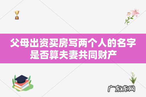 父母出资买房写两个人的名字是否算夫妻共同财产