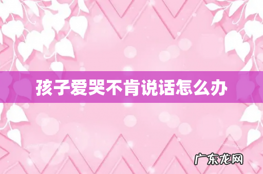 孩子爱哭不肯说话怎么办