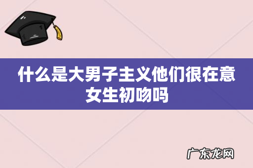 什么是大男子主义他们很在意女生初吻吗