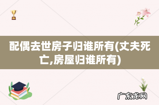 丈夫死亡,房屋归谁所有 配偶去世房子归谁所有