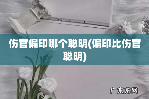 偏印比伤官聪明 伤官偏印哪个聪明