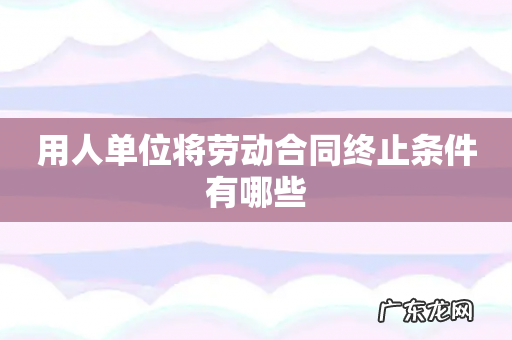用人单位将劳动合同终止条件有哪些