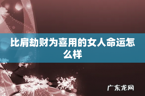 比肩劫财为喜用的女人命运怎么样