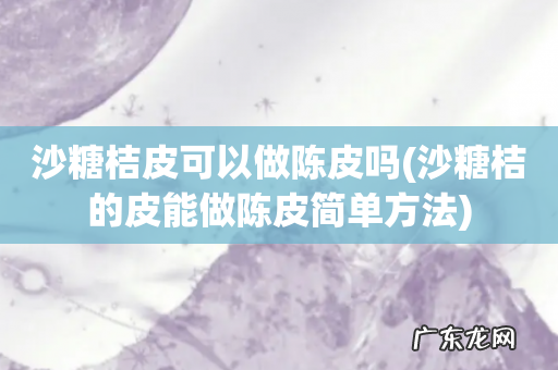 沙糖桔的皮能做陈皮简单方法 沙糖桔皮可以做陈皮吗