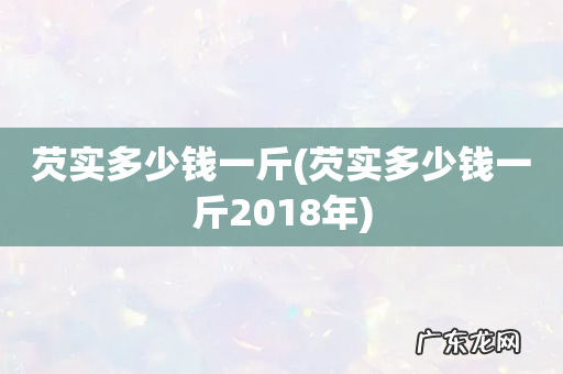 芡实多少钱一斤2018年 芡实多少钱一斤
