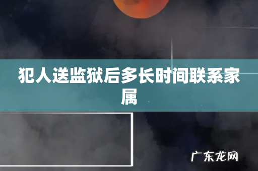 犯人送监狱后多长时间联系家属