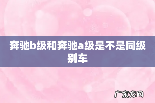 奔驰b级和奔驰a级是不是同级别车