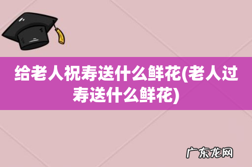 老人过寿送什么鲜花 给老人祝寿送什么鲜花
