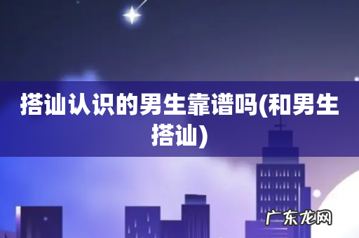 和男生搭讪 搭讪认识的男生靠谱吗