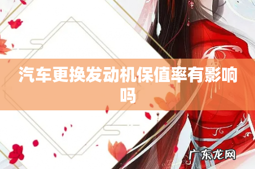 汽车更换发动机保值率有影响吗