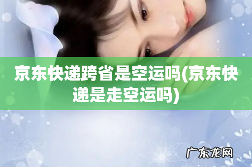 京东快递是走空运吗 京东快递跨省是空运吗