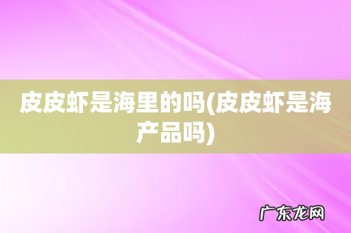 皮皮虾是海产品吗 皮皮虾是海里的吗