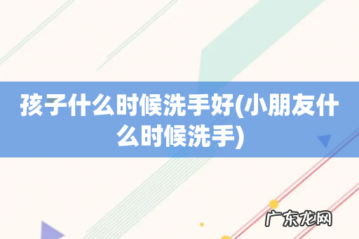 小朋友什么时候洗手 孩子什么时候洗手好