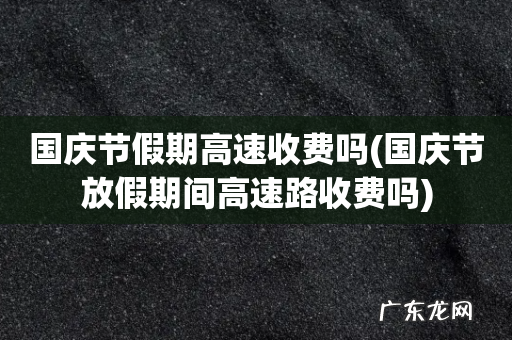 国庆节放假期间高速路收费吗 国庆节假期高速收费吗