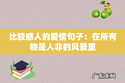 比较感人的爱情句子:在所有物是人非的风景里