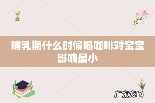 哺乳期什么时候喝咖啡对宝宝影响最小