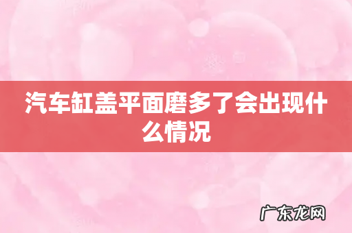 汽车缸盖平面磨多了会出现什么情况