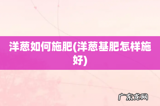 洋葱基肥怎样施好 洋葱如何施肥