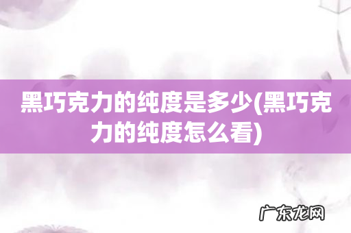 黑巧克力的纯度怎么看 黑巧克力的纯度是多少