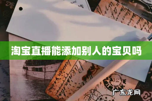 淘宝直播能添加别人的宝贝吗
